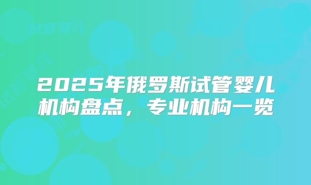 2025年俄罗斯试管婴儿机构盘点,专业机构一览