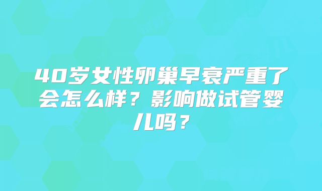 40岁女性卵巢早衰严重了会怎么样？影响做试管婴儿吗？