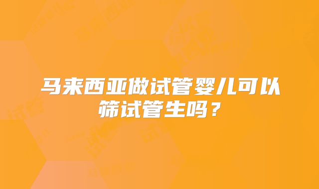 马来西亚做试管婴儿可以筛试管生吗?