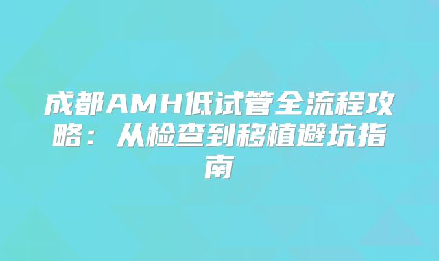 成都AMH低试管全流程攻略：从检查到移植避坑指南