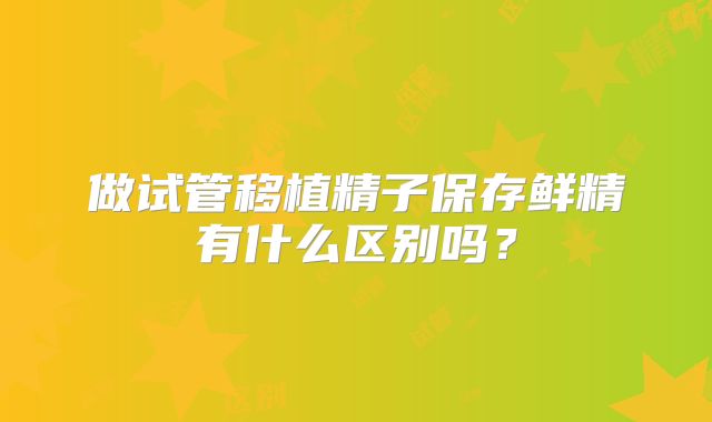做试管移植精子保存鲜精有什么区别吗？