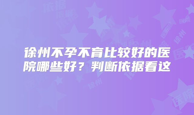 徐州不孕不育比较好的医院哪些好？判断依据看这