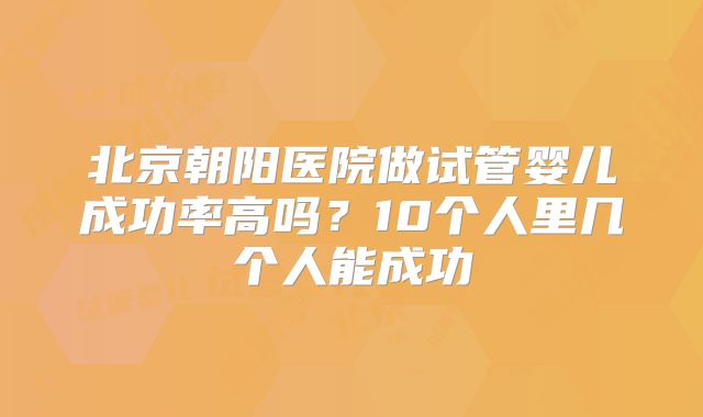 北京朝阳医院做试管婴儿成功率高吗？10个人里几个人能成功