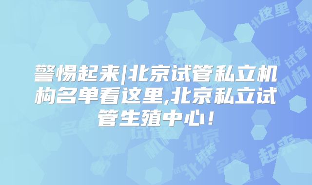 警惕起来|北京试管私立机构名单看这里,北京私立试管生殖中心！