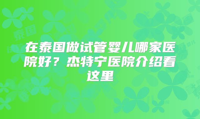 在泰国做试管婴儿哪家医院好？杰特宁医院介绍看这里
