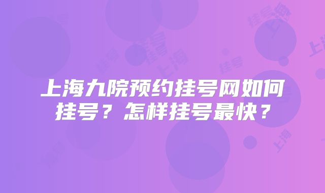 上海九院预约挂号网如何挂号?怎样挂号最快?