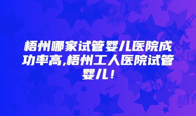 梧州哪家试管婴儿医院成功率高,梧州工人医院试管婴儿！