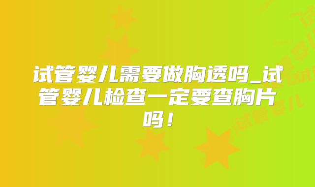 试管婴儿需要做胸透吗_试管婴儿检查一定要查胸片吗!