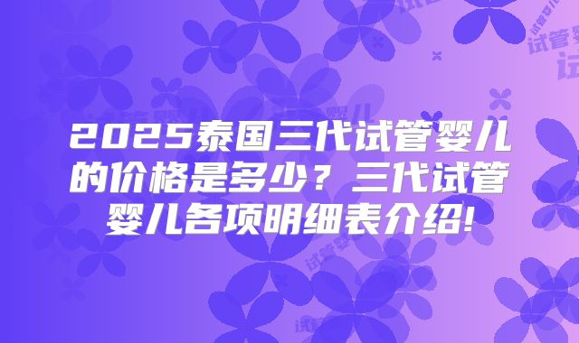 2025泰国三代试管婴儿的价格是多少？三代试管婴儿各项明细表介绍!
