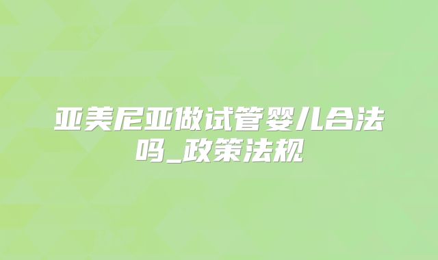 亚美尼亚做试管婴儿合法吗_政策法规
