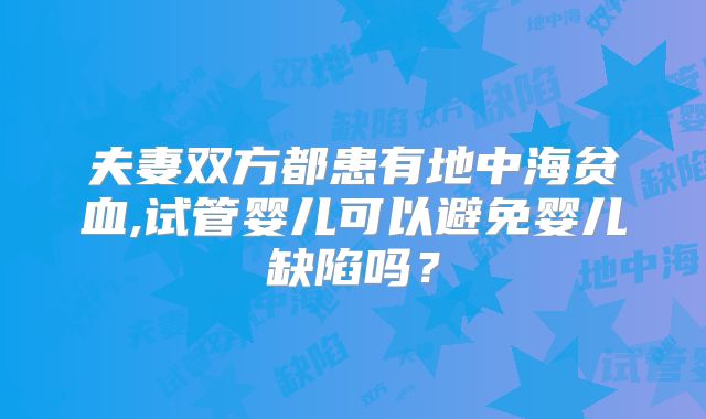 夫妻双方都患有地中海贫血,试管婴儿可以避免婴儿缺陷吗?