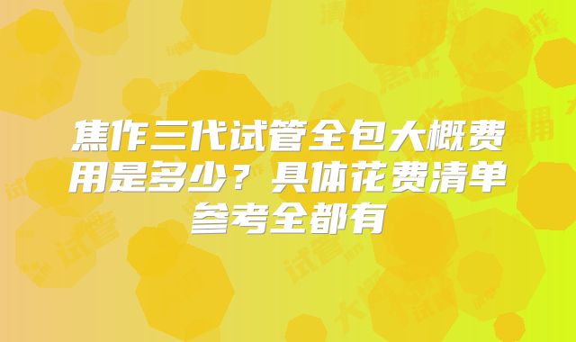 焦作三代试管全包大概费用是多少?具体花费清单参考全都有