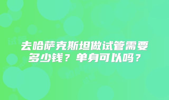 去哈萨克斯坦做试管需要多少钱?单身可以吗?