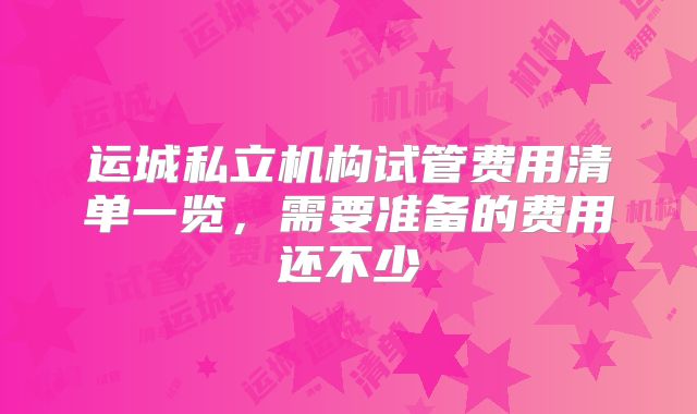 运城私立机构试管费用清单一览，需要准备的费用还不少