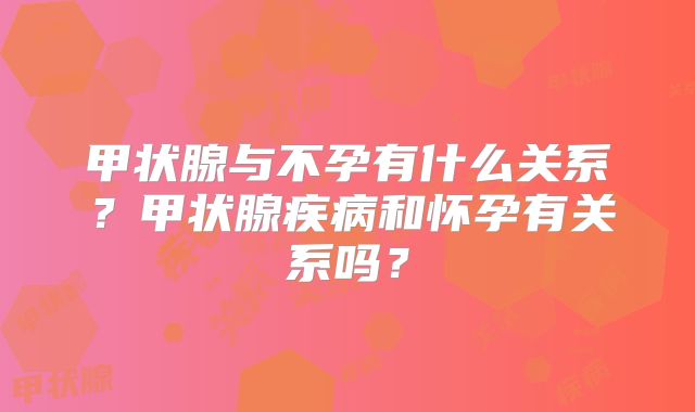 甲状腺与不孕有什么关系？甲状腺疾病和怀孕有关系吗？