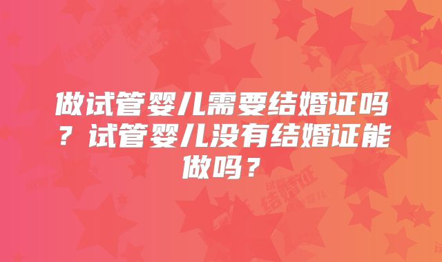 做试管婴儿需要结婚证吗?试管婴儿没有结婚证能做吗?