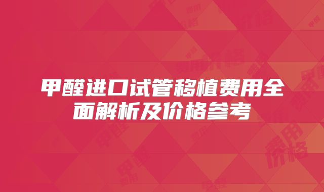 甲醛进口试管移植费用全面解析及价格参考