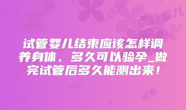试管婴儿结束应该怎样调养身体、多久可以验孕_做完试管后多久能测出来！