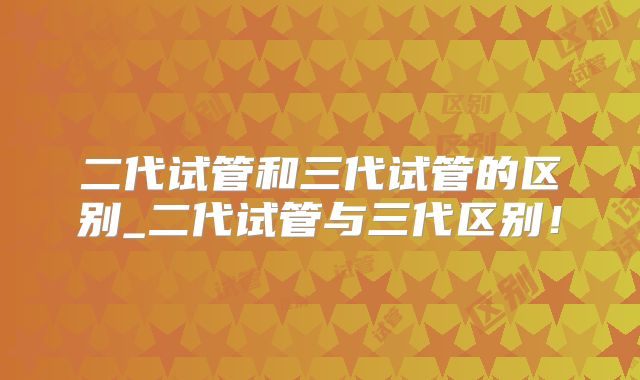 二代试管和三代试管的区别_二代试管与三代区别!