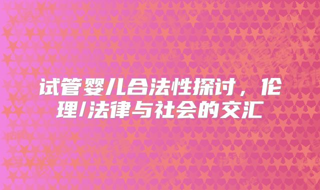 试管婴儿合法性探讨，伦理/法律与社会的交汇