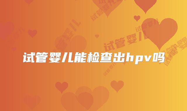 试管婴儿能检查出hpv吗