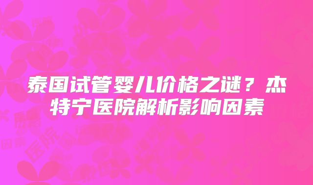泰国试管婴儿价格之谜？杰特宁医院解析影响因素