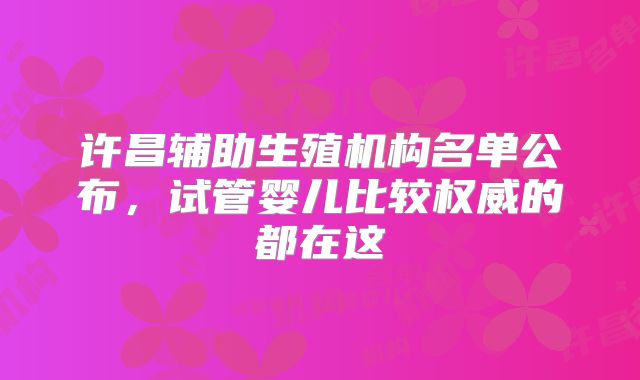 许昌辅助生殖机构名单公布，试管婴儿比较权威的都在这