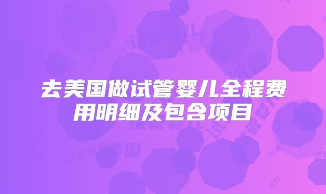 去美国做试管婴儿全程费用明细及包含项目