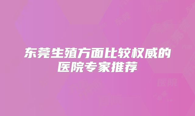 东莞生殖方面比较权威的医院专家推荐