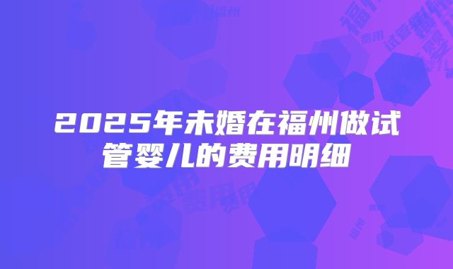 2025年未婚在福州做试管婴儿的费用明细