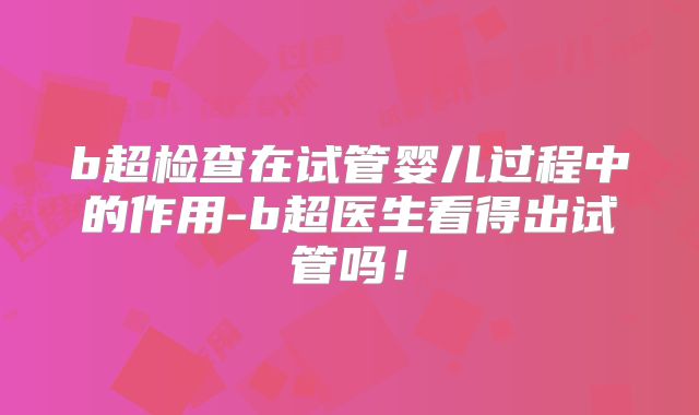 b超检查在试管婴儿过程中的作用-b超医生看得出试管吗！