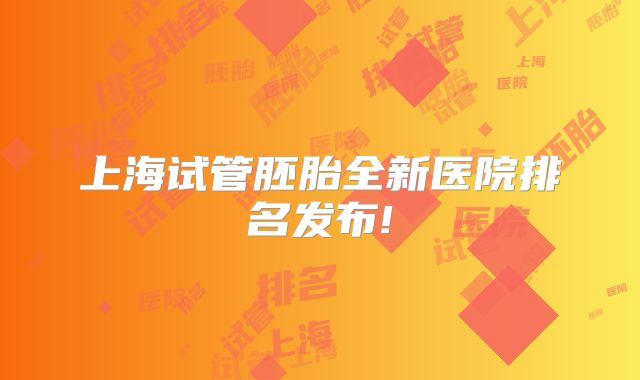 上海试管胚胎全新医院排名发布!