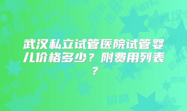 武汉私立试管医院试管婴儿价格多少？附费用列表？