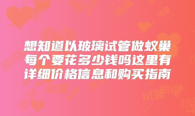 想知道以玻璃试管做蚁巢每个要花多少钱吗这里有详细价格信息和购买指南