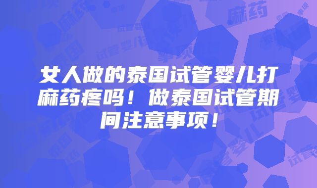 女人做的泰国试管婴儿打麻药疼吗！做泰国试管期间注意事项！