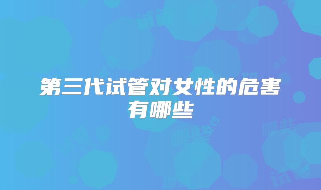 第三代试管对女性的危害有哪些
