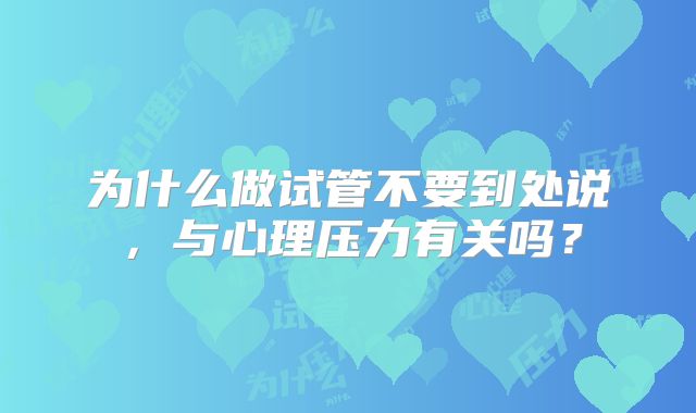 为什么做试管不要到处说，与心理压力有关吗？