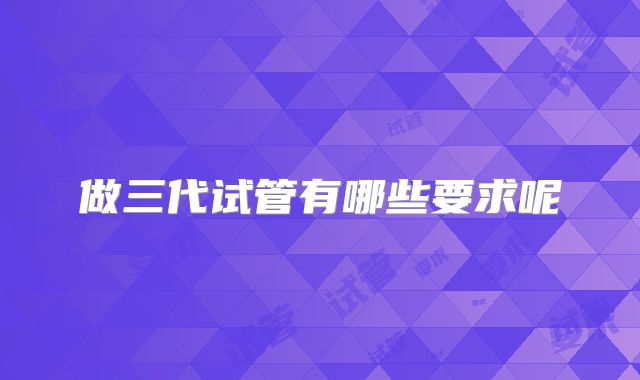 做三代试管有哪些要求呢