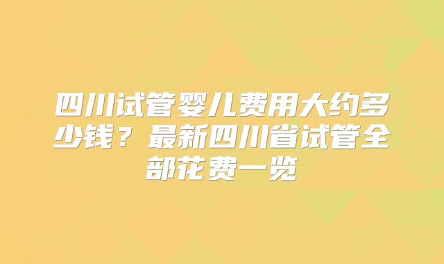 四川试管婴儿费用大约多少钱？最新四川省试管全部花费一览