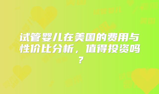 试管婴儿在美国的费用与性价比分析，值得投资吗？