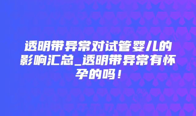 透明带异常对试管婴儿的影响汇总_透明带异常有怀孕的吗！