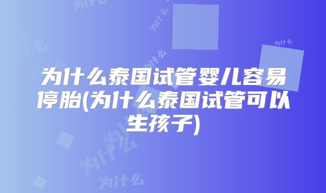 为什么泰国试管婴儿容易停胎(为什么泰国试管可以生孩子)