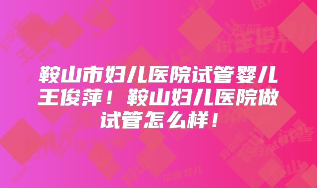 鞍山市妇儿医院试管婴儿王俊萍！鞍山妇儿医院做试管怎么样！