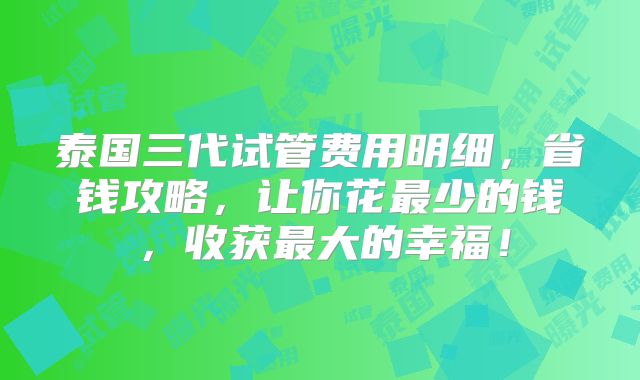 泰国三代试管费用明细,省钱攻略,让你花最少的钱,收获最大的幸福!