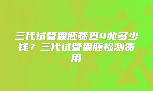 三代试管囊胚筛查4兆多少钱?三代试管囊胚检测费用