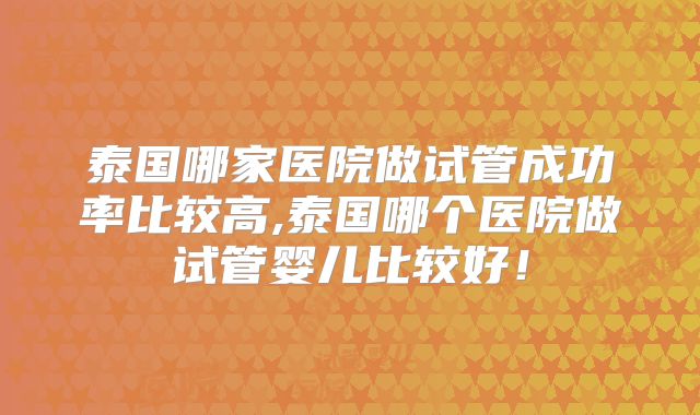 泰国哪家医院做试管成功率比较高,泰国哪个医院做试管婴儿比较好!