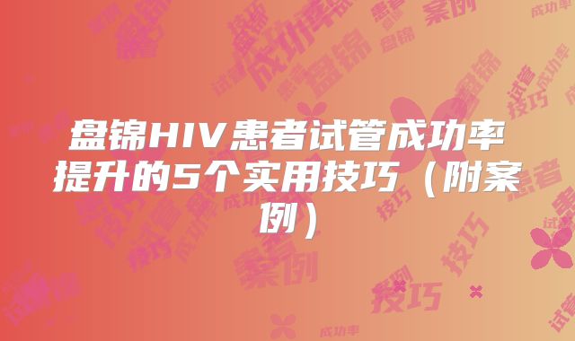 盘锦HIV患者试管成功率提升的5个实用技巧(附案例)