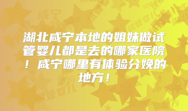 湖北咸宁本地的姐妹做试管婴儿都是去的哪家医院!咸宁哪里有体验分娩的地方!