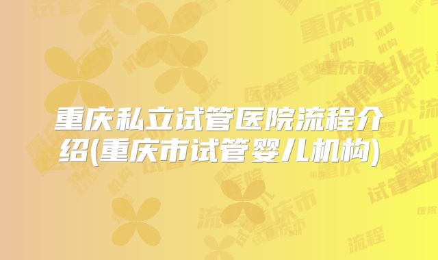 重庆私立试管医院流程介绍(重庆市试管婴儿机构)