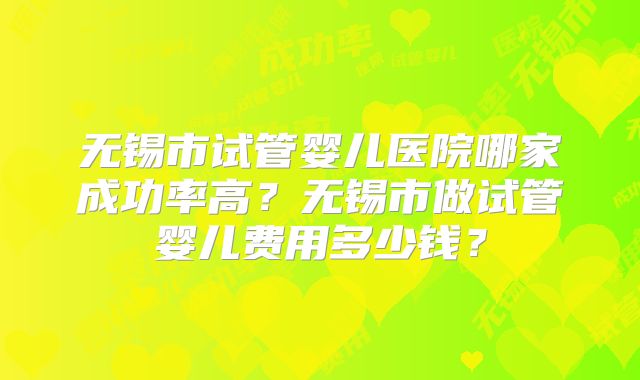 无锡市试管婴儿医院哪家成功率高?无锡市做试管婴儿费用多少钱?